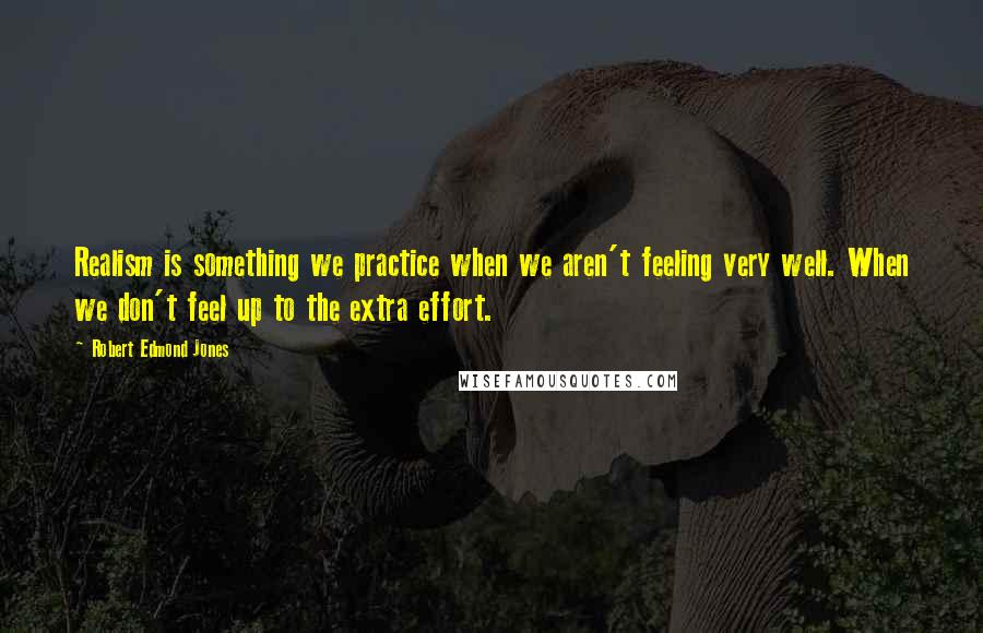 Robert Edmond Jones Quotes: Realism is something we practice when we aren't feeling very well. When we don't feel up to the extra effort.