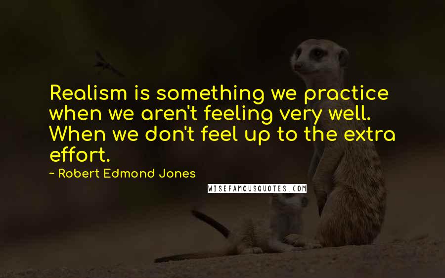 Robert Edmond Jones Quotes: Realism is something we practice when we aren't feeling very well. When we don't feel up to the extra effort.