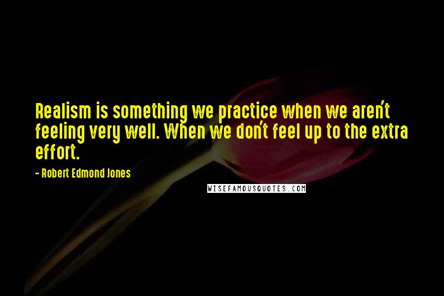 Robert Edmond Jones Quotes: Realism is something we practice when we aren't feeling very well. When we don't feel up to the extra effort.