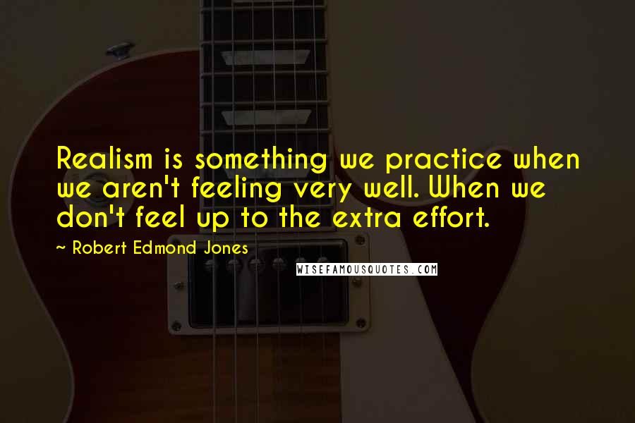 Robert Edmond Jones Quotes: Realism is something we practice when we aren't feeling very well. When we don't feel up to the extra effort.