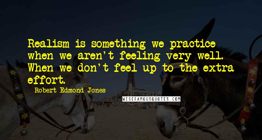 Robert Edmond Jones Quotes: Realism is something we practice when we aren't feeling very well. When we don't feel up to the extra effort.