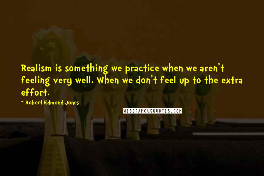 Robert Edmond Jones Quotes: Realism is something we practice when we aren't feeling very well. When we don't feel up to the extra effort.