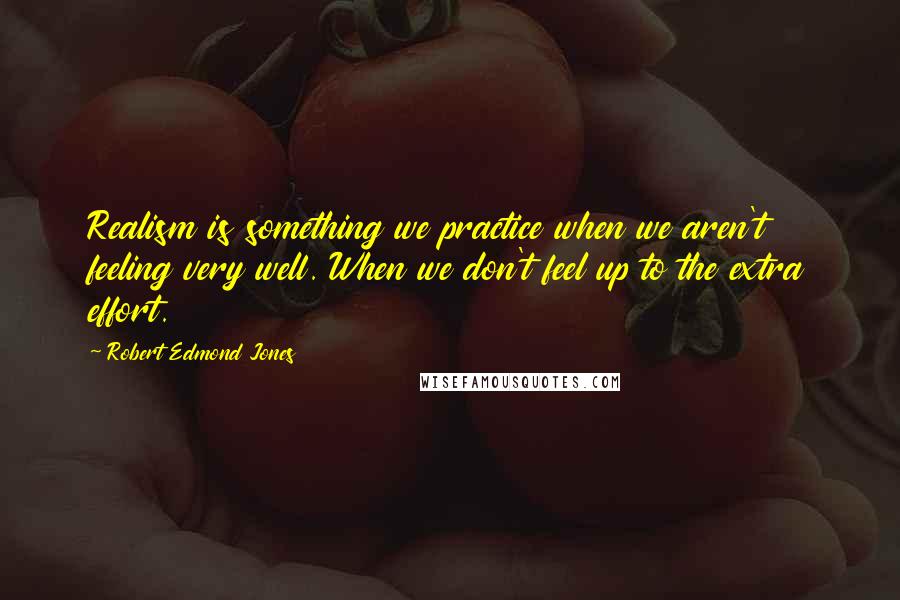 Robert Edmond Jones Quotes: Realism is something we practice when we aren't feeling very well. When we don't feel up to the extra effort.