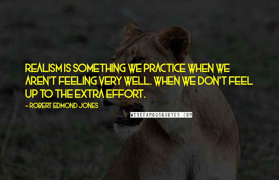 Robert Edmond Jones Quotes: Realism is something we practice when we aren't feeling very well. When we don't feel up to the extra effort.