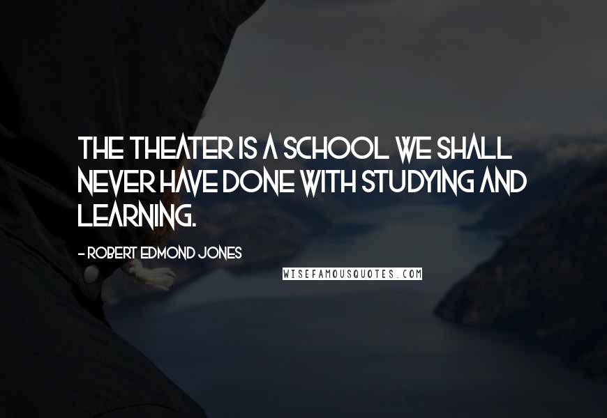 Robert Edmond Jones Quotes: The theater is a school we shall never have done with studying and learning.