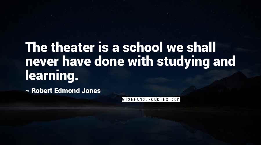 Robert Edmond Jones Quotes: The theater is a school we shall never have done with studying and learning.