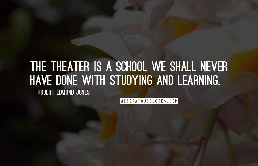 Robert Edmond Jones Quotes: The theater is a school we shall never have done with studying and learning.