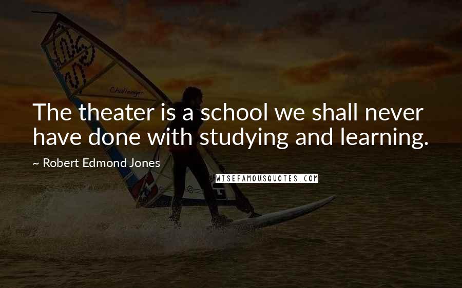 Robert Edmond Jones Quotes: The theater is a school we shall never have done with studying and learning.