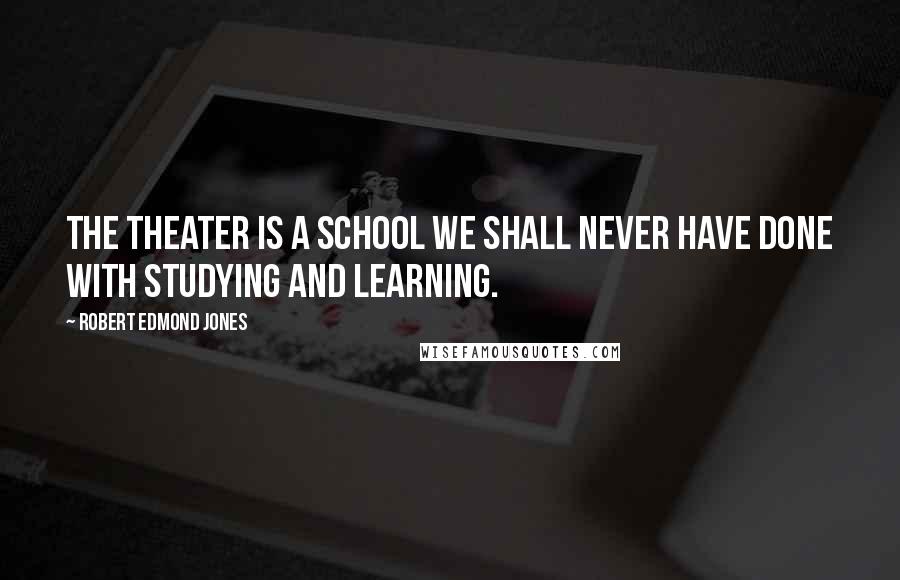 Robert Edmond Jones Quotes: The theater is a school we shall never have done with studying and learning.