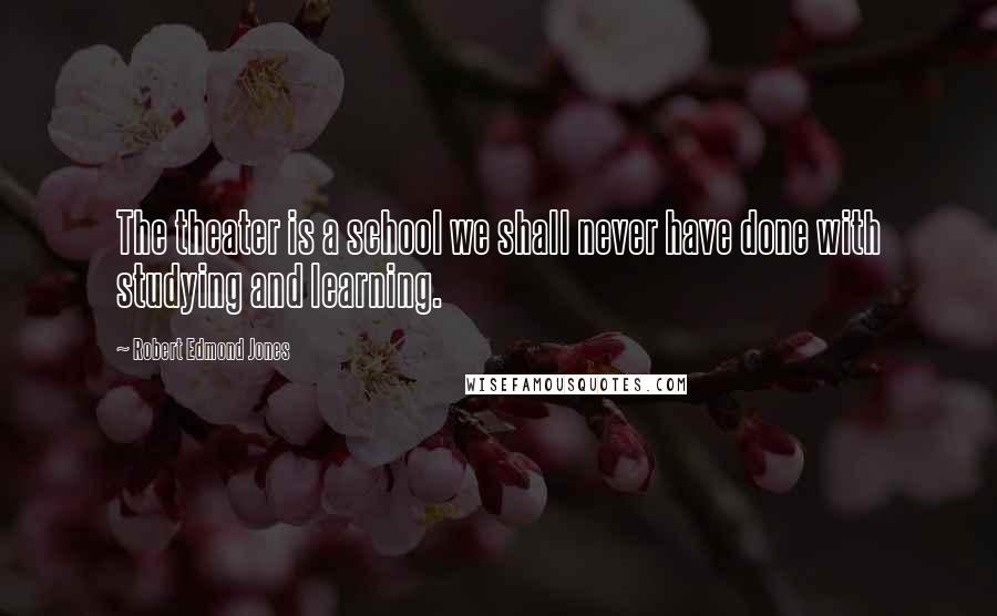 Robert Edmond Jones Quotes: The theater is a school we shall never have done with studying and learning.