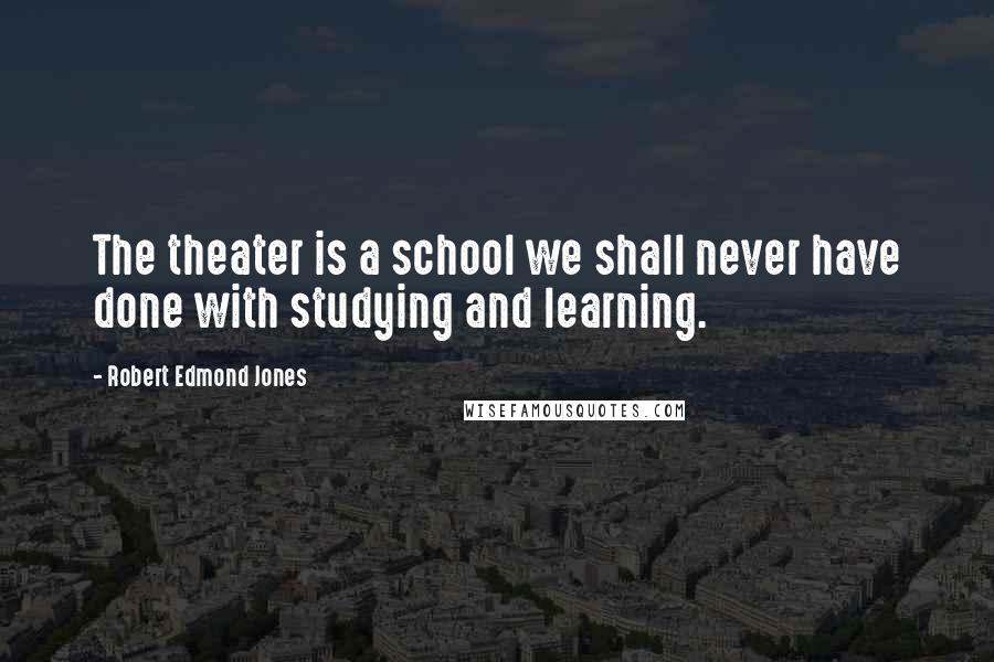 Robert Edmond Jones Quotes: The theater is a school we shall never have done with studying and learning.