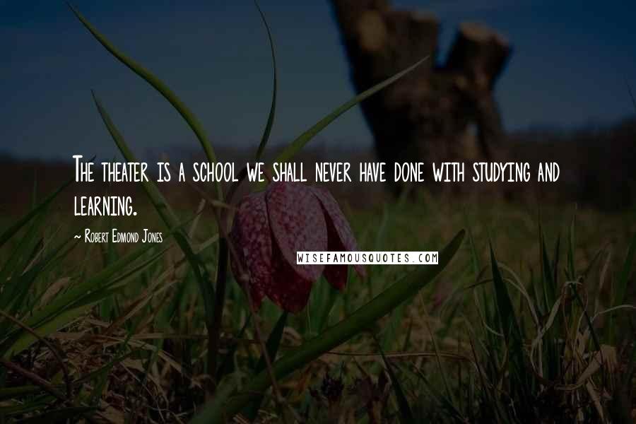 Robert Edmond Jones Quotes: The theater is a school we shall never have done with studying and learning.