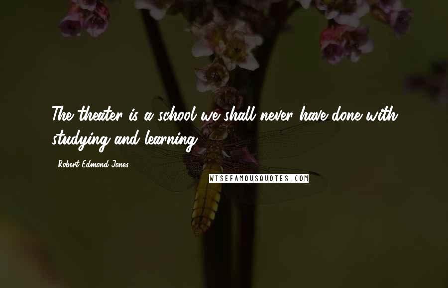 Robert Edmond Jones Quotes: The theater is a school we shall never have done with studying and learning.