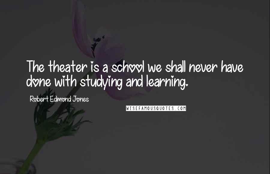 Robert Edmond Jones Quotes: The theater is a school we shall never have done with studying and learning.