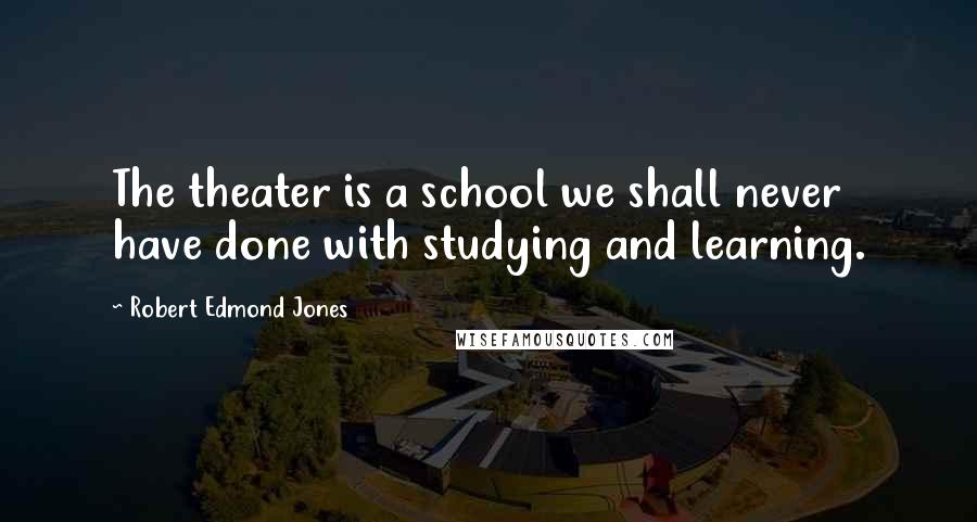 Robert Edmond Jones Quotes: The theater is a school we shall never have done with studying and learning.