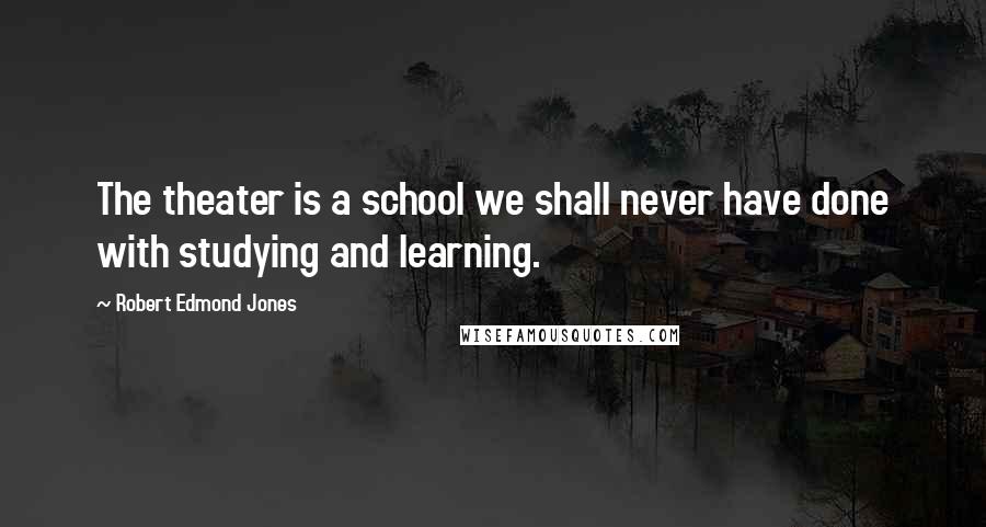 Robert Edmond Jones Quotes: The theater is a school we shall never have done with studying and learning.