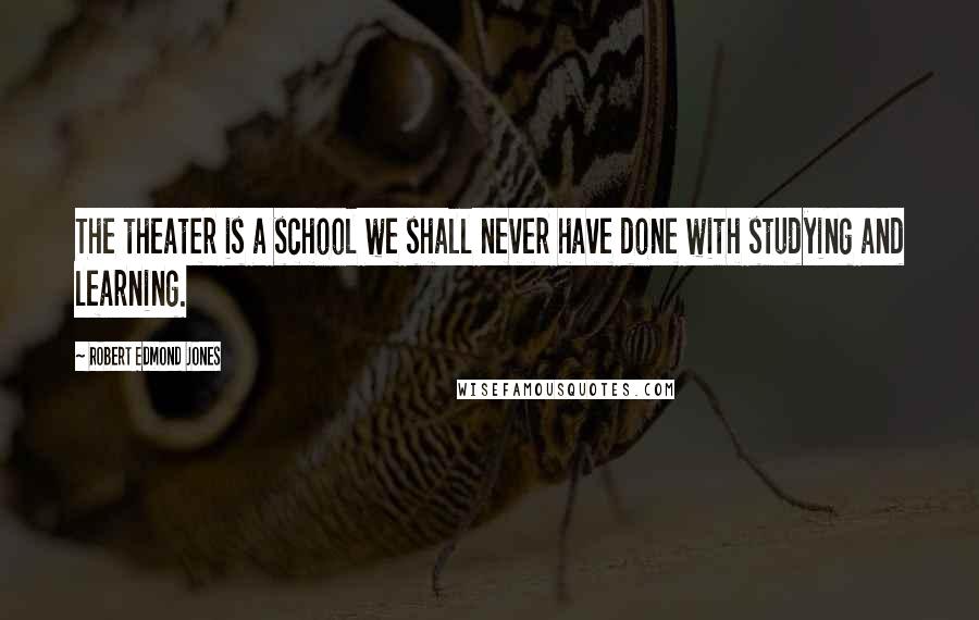 Robert Edmond Jones Quotes: The theater is a school we shall never have done with studying and learning.