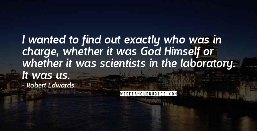 Robert Edwards Quotes: I wanted to find out exactly who was in charge, whether it was God Himself or whether it was scientists in the laboratory. It was us.