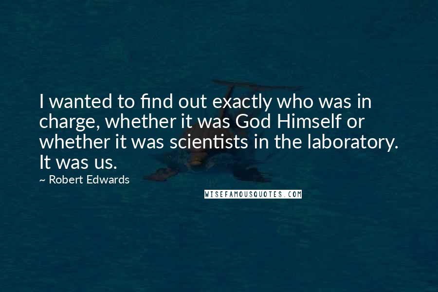 Robert Edwards Quotes: I wanted to find out exactly who was in charge, whether it was God Himself or whether it was scientists in the laboratory. It was us.