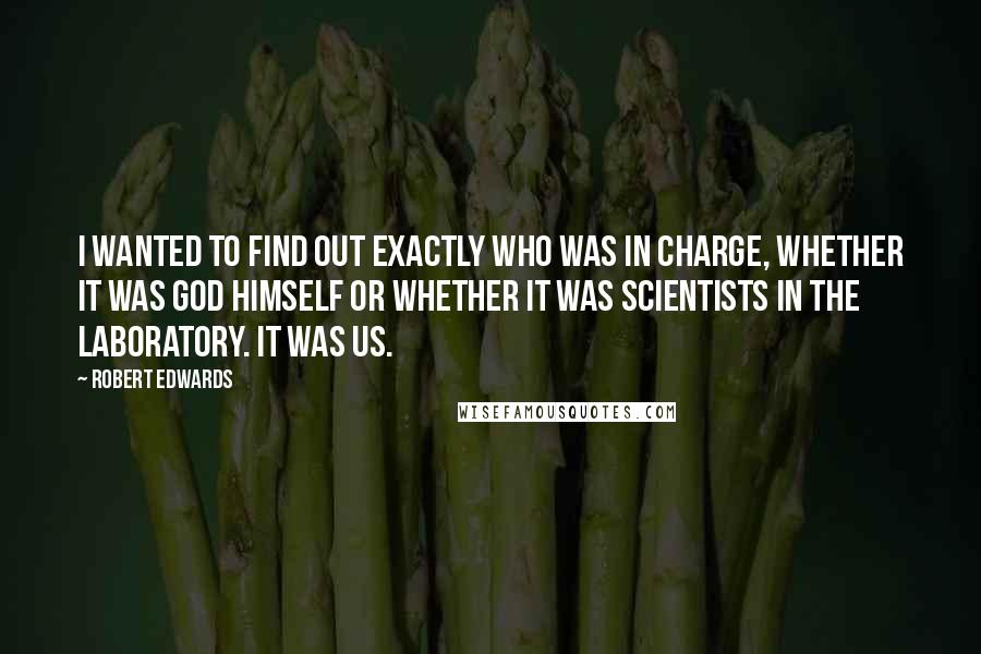 Robert Edwards Quotes: I wanted to find out exactly who was in charge, whether it was God Himself or whether it was scientists in the laboratory. It was us.