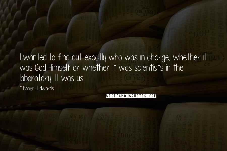 Robert Edwards Quotes: I wanted to find out exactly who was in charge, whether it was God Himself or whether it was scientists in the laboratory. It was us.