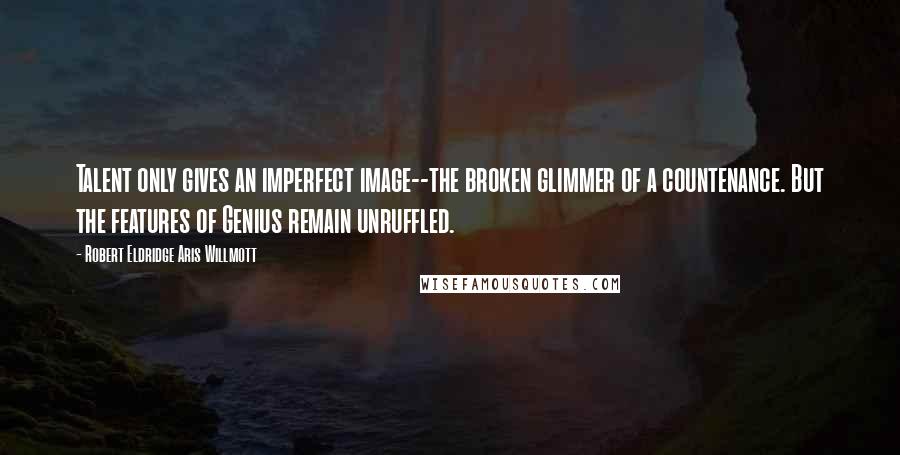 Robert Eldridge Aris Willmott Quotes: Talent only gives an imperfect image--the broken glimmer of a countenance. But the features of Genius remain unruffled.