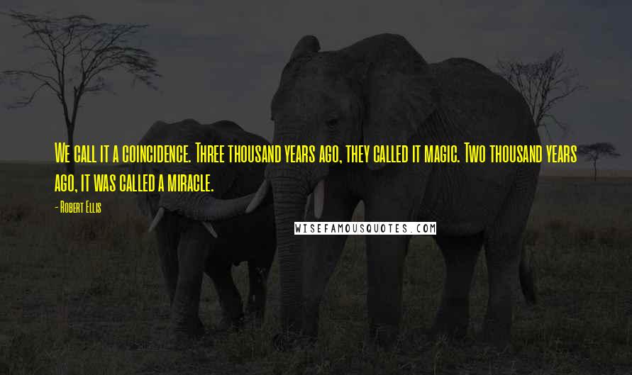 Robert Ellis Quotes: We call it a coincidence. Three thousand years ago, they called it magic. Two thousand years ago, it was called a miracle.