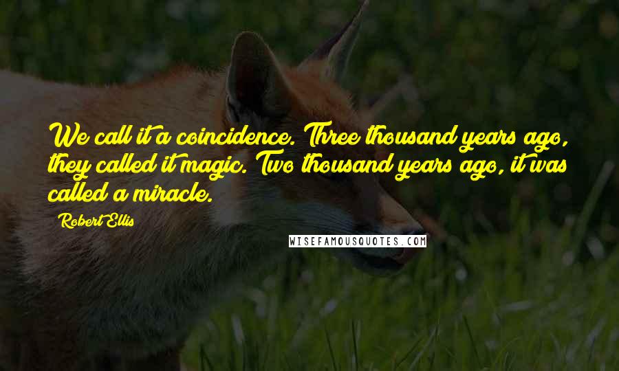 Robert Ellis Quotes: We call it a coincidence. Three thousand years ago, they called it magic. Two thousand years ago, it was called a miracle.