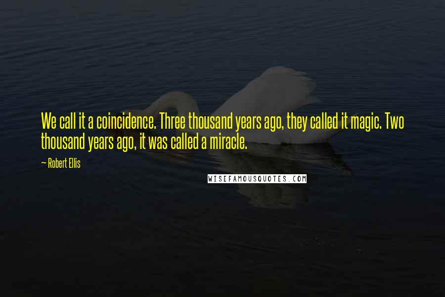 Robert Ellis Quotes: We call it a coincidence. Three thousand years ago, they called it magic. Two thousand years ago, it was called a miracle.