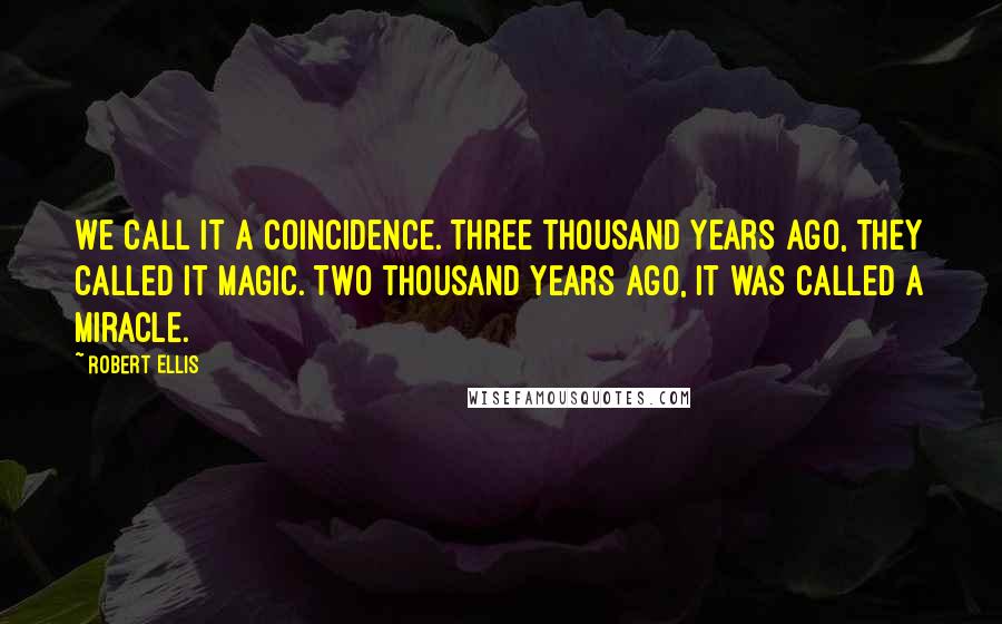 Robert Ellis Quotes: We call it a coincidence. Three thousand years ago, they called it magic. Two thousand years ago, it was called a miracle.