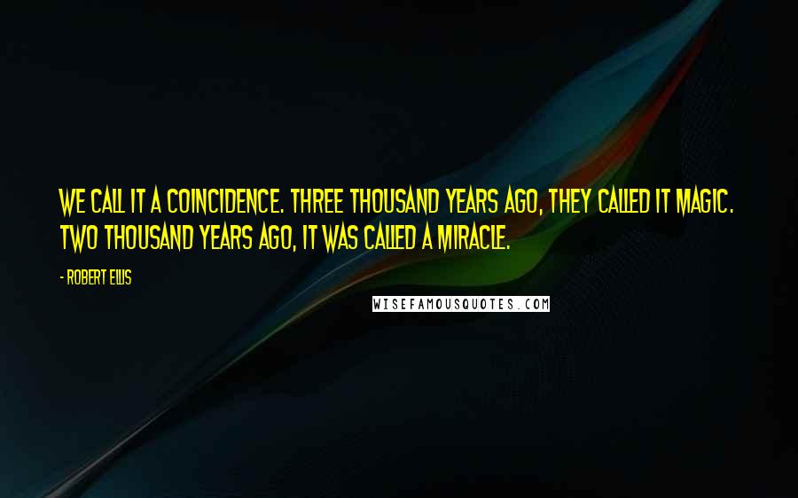 Robert Ellis Quotes: We call it a coincidence. Three thousand years ago, they called it magic. Two thousand years ago, it was called a miracle.