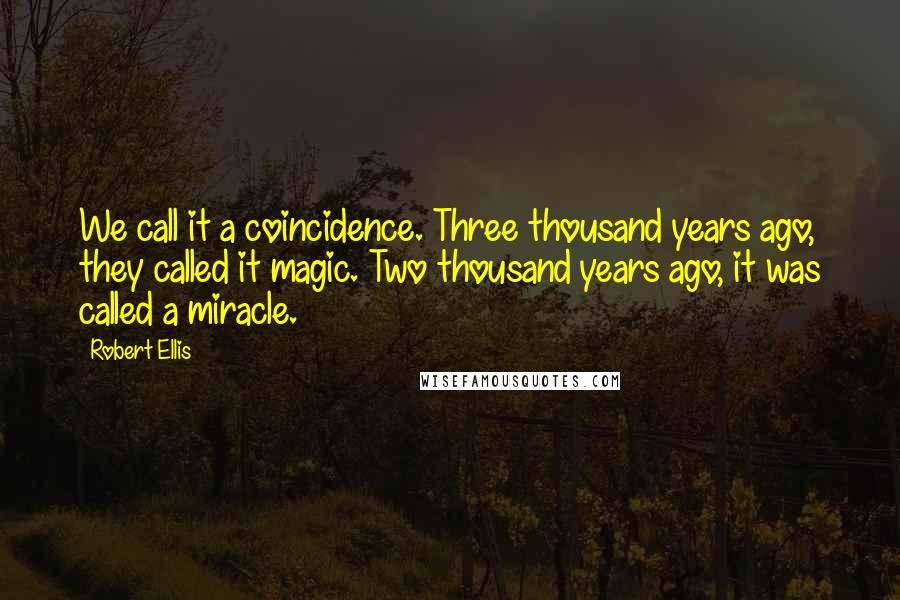 Robert Ellis Quotes: We call it a coincidence. Three thousand years ago, they called it magic. Two thousand years ago, it was called a miracle.