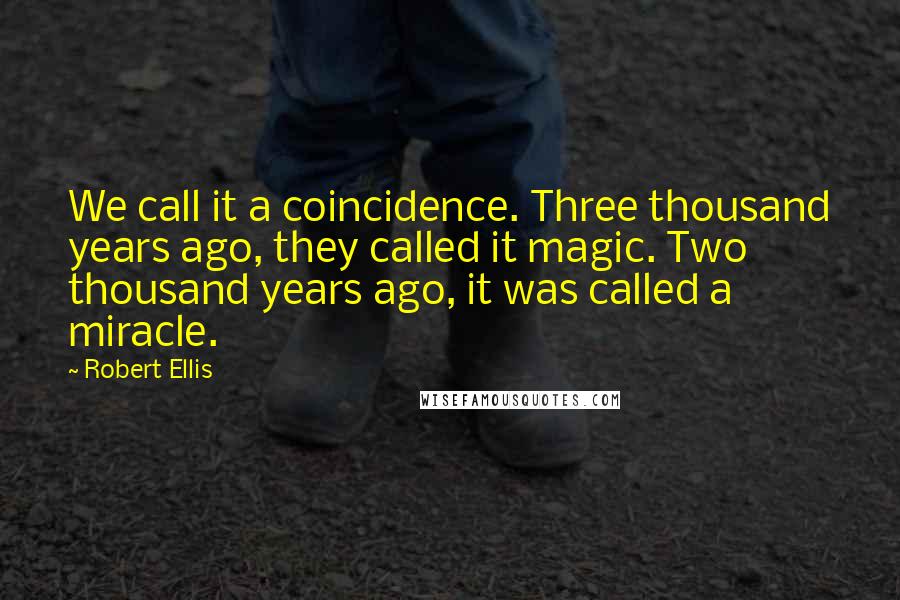 Robert Ellis Quotes: We call it a coincidence. Three thousand years ago, they called it magic. Two thousand years ago, it was called a miracle.