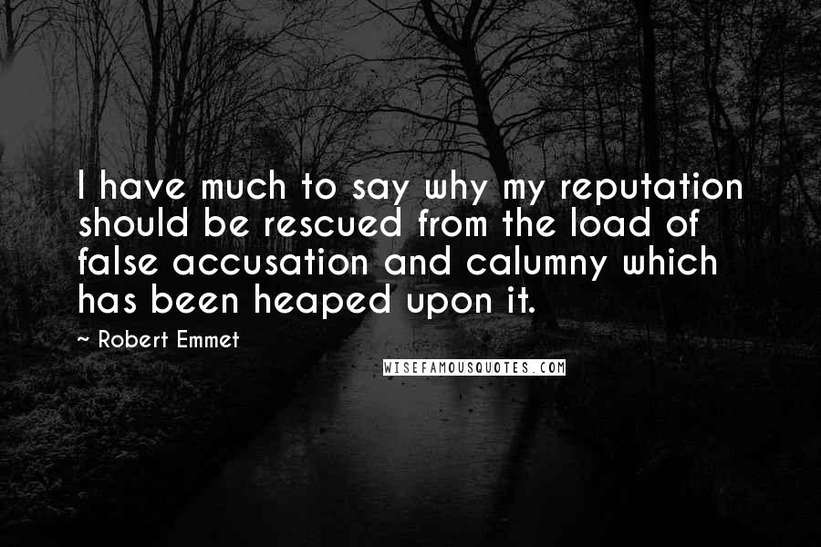 Robert Emmet Quotes: I have much to say why my reputation should be rescued from the load of false accusation and calumny which has been heaped upon it.