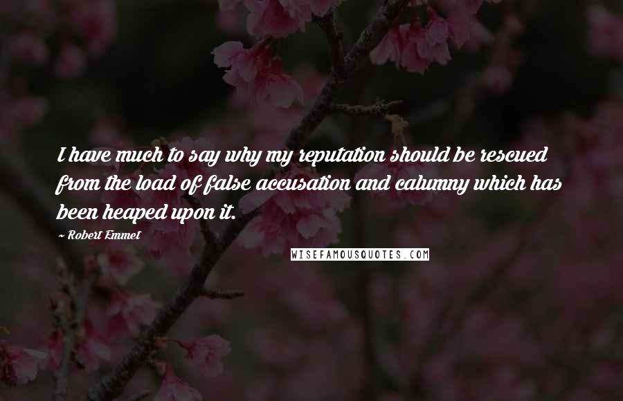 Robert Emmet Quotes: I have much to say why my reputation should be rescued from the load of false accusation and calumny which has been heaped upon it.