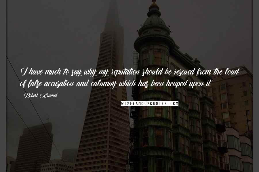 Robert Emmet Quotes: I have much to say why my reputation should be rescued from the load of false accusation and calumny which has been heaped upon it.