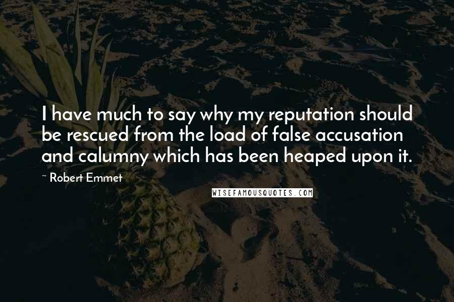 Robert Emmet Quotes: I have much to say why my reputation should be rescued from the load of false accusation and calumny which has been heaped upon it.