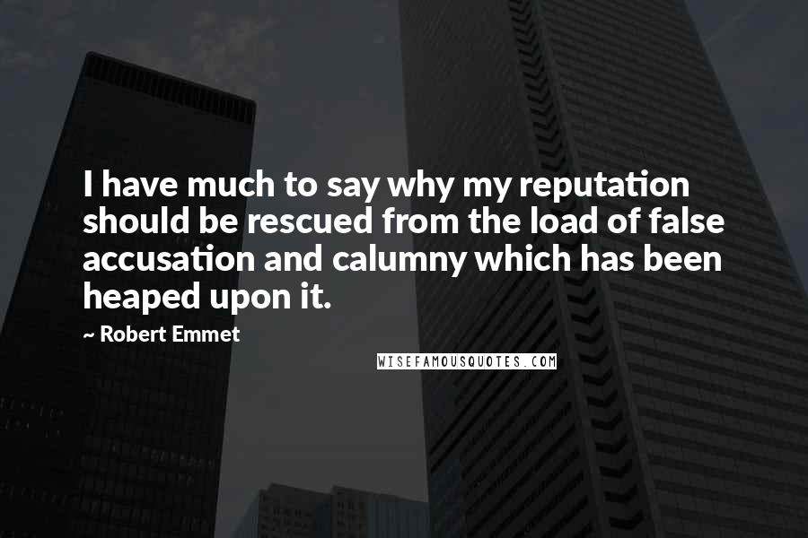 Robert Emmet Quotes: I have much to say why my reputation should be rescued from the load of false accusation and calumny which has been heaped upon it.