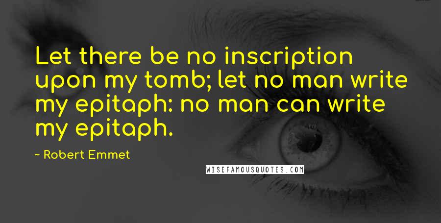 Robert Emmet Quotes: Let there be no inscription upon my tomb; let no man write my epitaph: no man can write my epitaph.