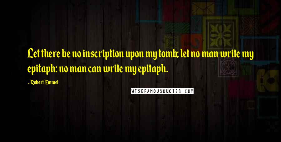 Robert Emmet Quotes: Let there be no inscription upon my tomb; let no man write my epitaph: no man can write my epitaph.