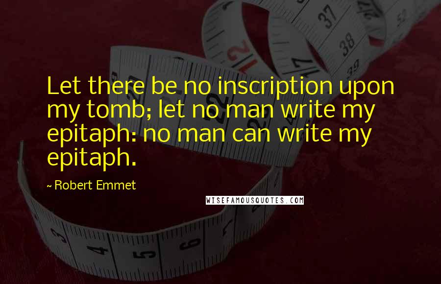 Robert Emmet Quotes: Let there be no inscription upon my tomb; let no man write my epitaph: no man can write my epitaph.