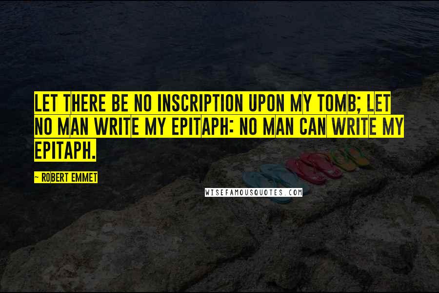 Robert Emmet Quotes: Let there be no inscription upon my tomb; let no man write my epitaph: no man can write my epitaph.