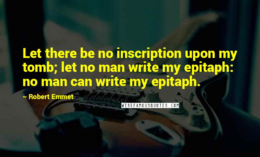 Robert Emmet Quotes: Let there be no inscription upon my tomb; let no man write my epitaph: no man can write my epitaph.