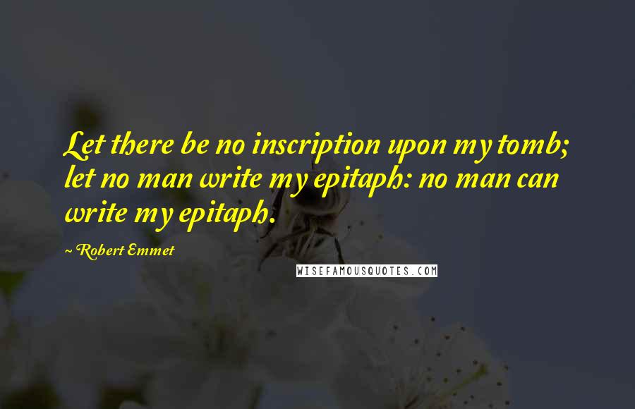 Robert Emmet Quotes: Let there be no inscription upon my tomb; let no man write my epitaph: no man can write my epitaph.