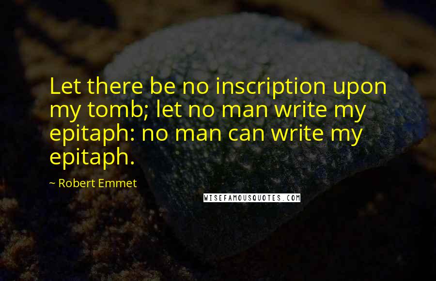 Robert Emmet Quotes: Let there be no inscription upon my tomb; let no man write my epitaph: no man can write my epitaph.