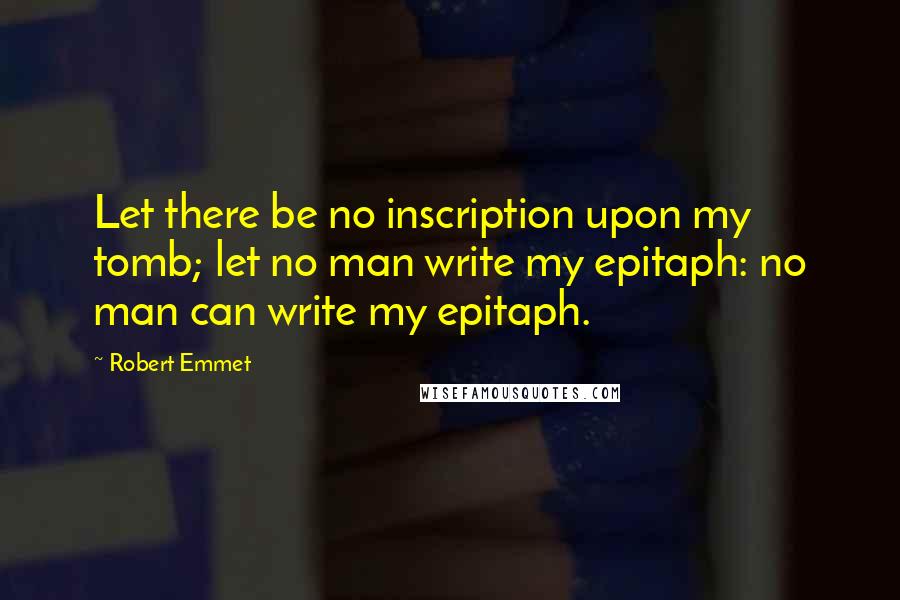 Robert Emmet Quotes: Let there be no inscription upon my tomb; let no man write my epitaph: no man can write my epitaph.