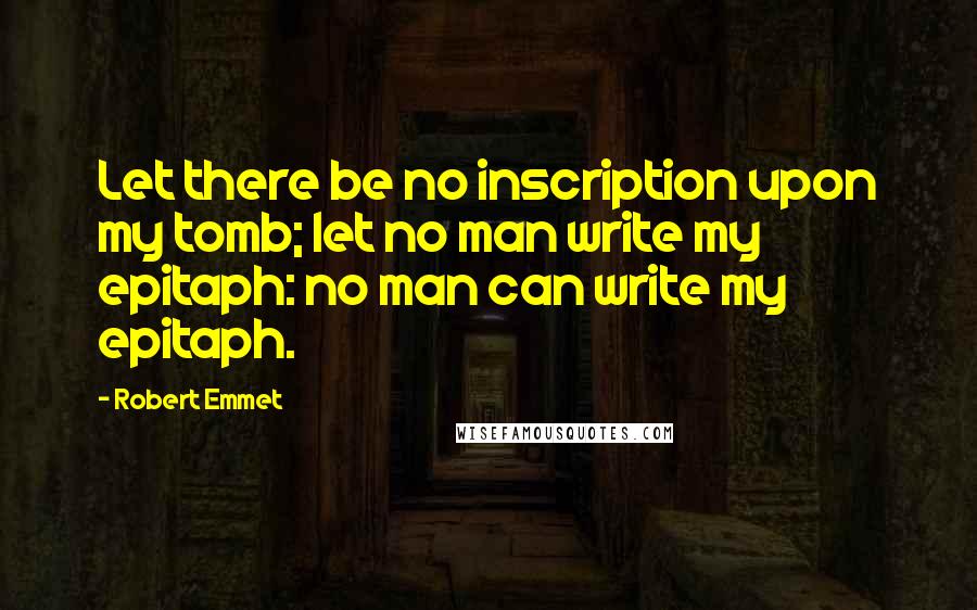 Robert Emmet Quotes: Let there be no inscription upon my tomb; let no man write my epitaph: no man can write my epitaph.