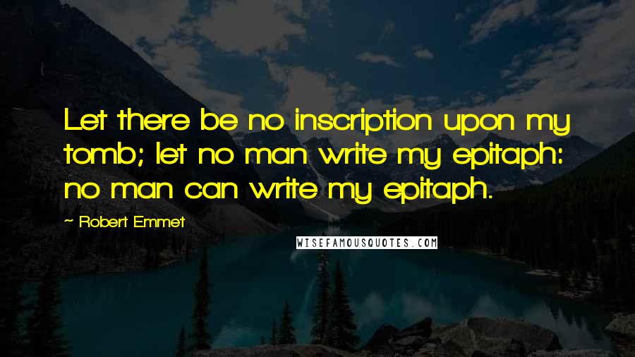 Robert Emmet Quotes: Let there be no inscription upon my tomb; let no man write my epitaph: no man can write my epitaph.