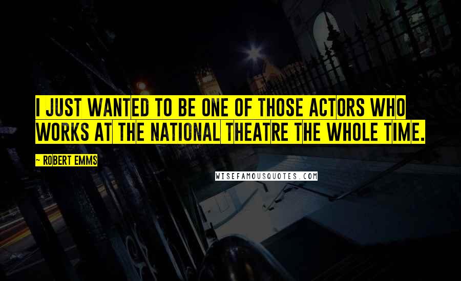 Robert Emms Quotes: I just wanted to be one of those actors who works at the National Theatre the whole time.