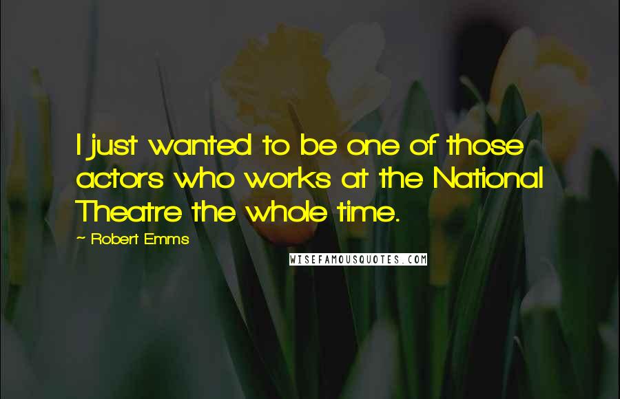 Robert Emms Quotes: I just wanted to be one of those actors who works at the National Theatre the whole time.